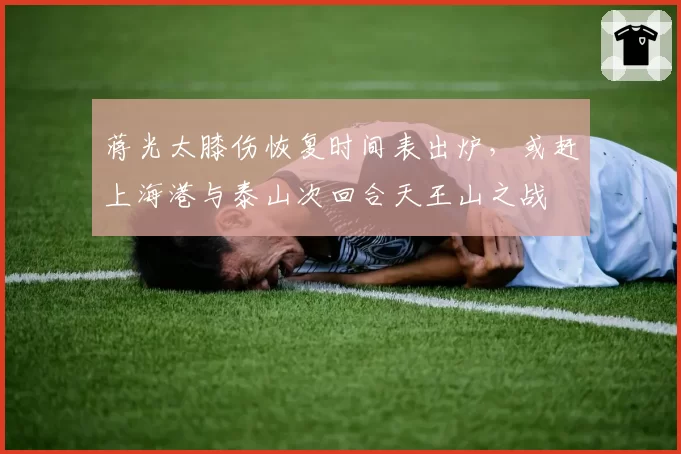 蒋光太膝伤恢复时间表出炉，或赶上海港与泰山次回合天王山之战