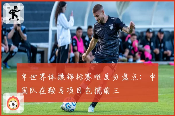 年世界体操锦标赛难度分盘点：中国队在鞍马项目包揽前三