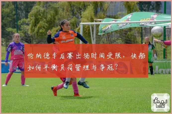伦纳德季后赛出场时间受限，快船如何平衡负荷管理与争冠？