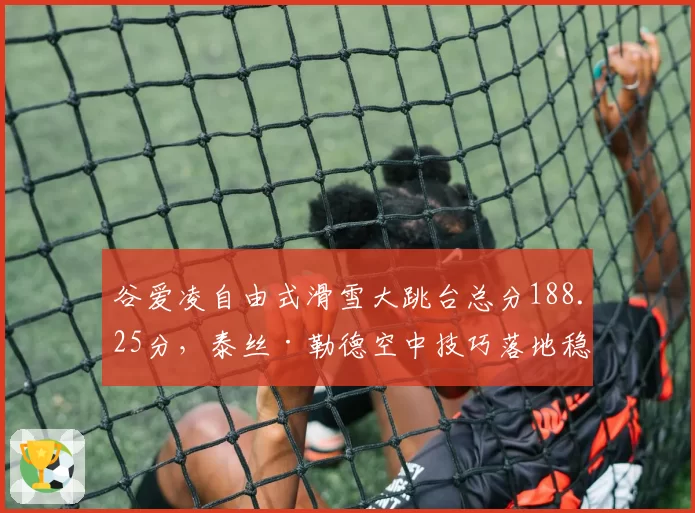 谷爱凌自由式滑雪大跳台总分188.25分，泰丝·勒德空中技巧落地稳定性不足
