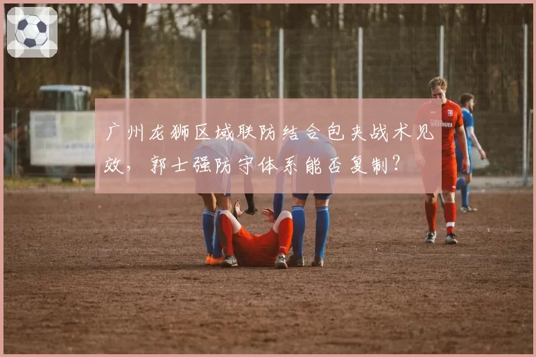 广州龙狮区域联防结合包夹战术见效，郭士强防守体系能否复制？