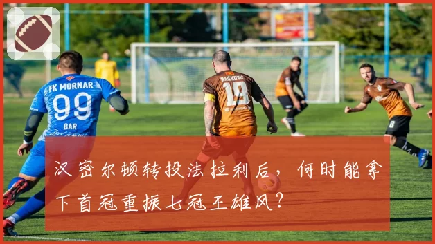 汉密尔顿转投法拉利后，何时能拿下首冠重振七冠王雄风？