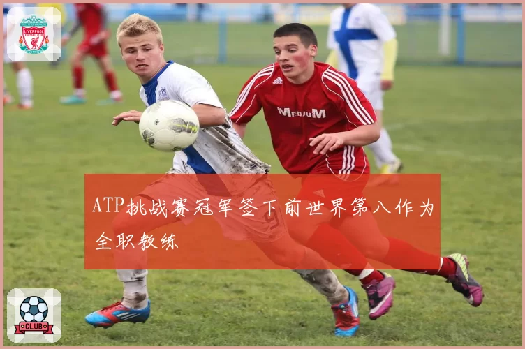 ATP挑战赛冠军签下前世界第八作为全职教练
