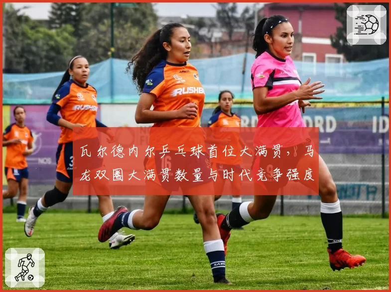 瓦尔德内尔乒乓球首位大满贯,马龙双圈大满贯数量与时代竞争强度