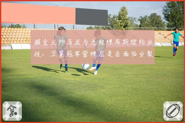 掘金主帅马龙与总经理布斯续约分歧，卫冕冠军管理层是否面临分裂？