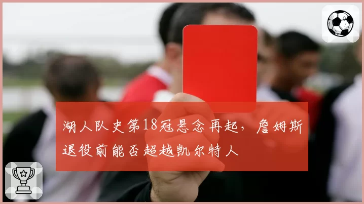 湖人队史第18冠悬念再起，詹姆斯退役前能否超越凯尔特人