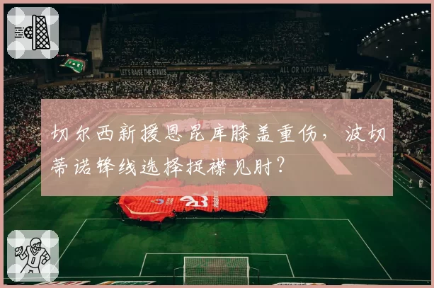 切尔西新援恩昆库膝盖重伤,波切蒂诺锋线选择捉襟见肘?