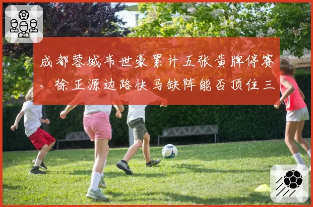 成都蓉城韦世豪累计五张黄牌停赛,徐正源边路快马缺阵能否顶住三镇冲击?