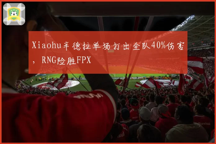 Xiaohu辛德拉单场打出全队40%伤害，RNG险胜FPX