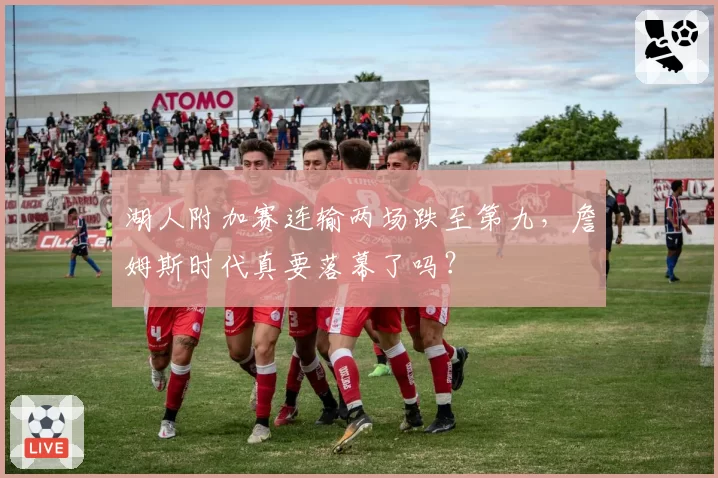 湖人附加赛连输两场跌至第九，詹姆斯时代真要落幕了吗？