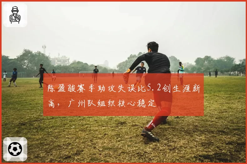 陈盈骏赛季助攻失误比5.2创生涯新高，广州队组织核心稳定