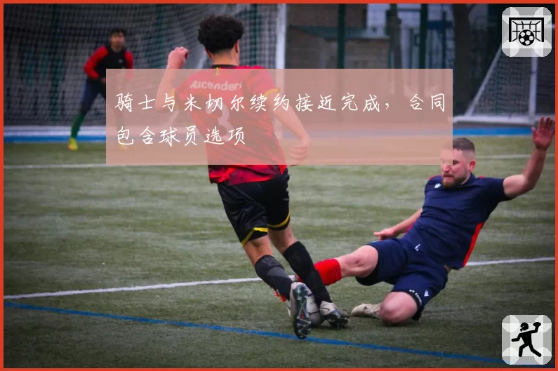 骑士与米切尔续约接近完成，合同包含球员选项