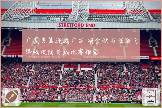 广厦男篮迎战广东 胡金秋与任骏飞锋线攻防将成比赛缩影