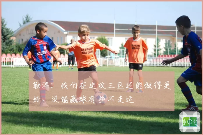 勒温：我们在进攻三区还能做得更好，没能赢球有些不走运