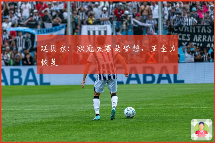 廷贝尔:欧冠决赛是梦想,正全力恢复