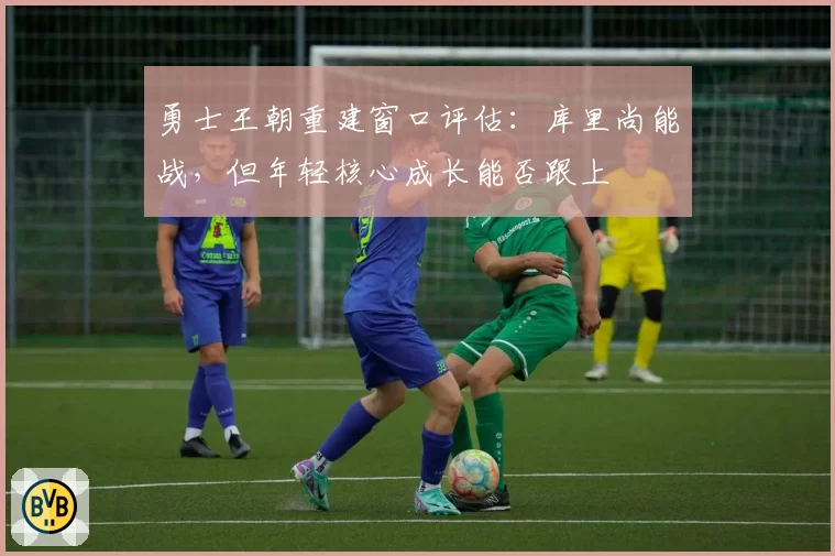 勇士王朝重建窗口评估:库里尚能战,但年轻核心成长能否跟上