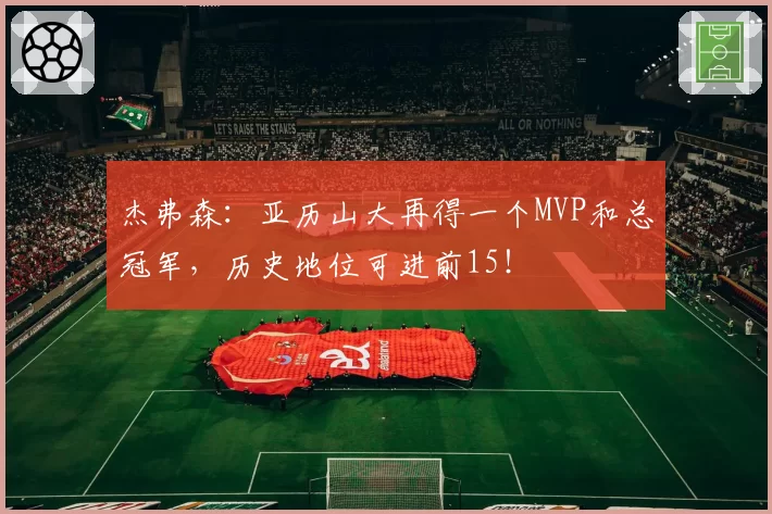 杰弗森：亚历山大再得一个MVP和总冠军，历史地位可进前15！