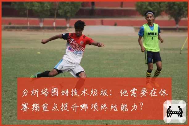 分析塔图姆技术短板：他需要在休赛期重点提升哪项终结能力？