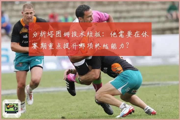 分析塔图姆技术短板：他需要在休赛期重点提升哪项终结能力？