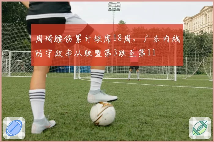 周琦腰伤累计缺席18周，广东内线防守效率从联盟第3跌至第11
