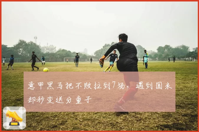 意甲黑马把不败拉到7场，遇到国米却秒变送分童子
