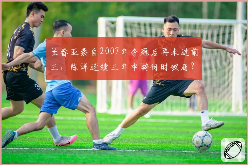 长春亚泰自2007年夺冠后再未进前三，陈洋连续三年中游何时破局？