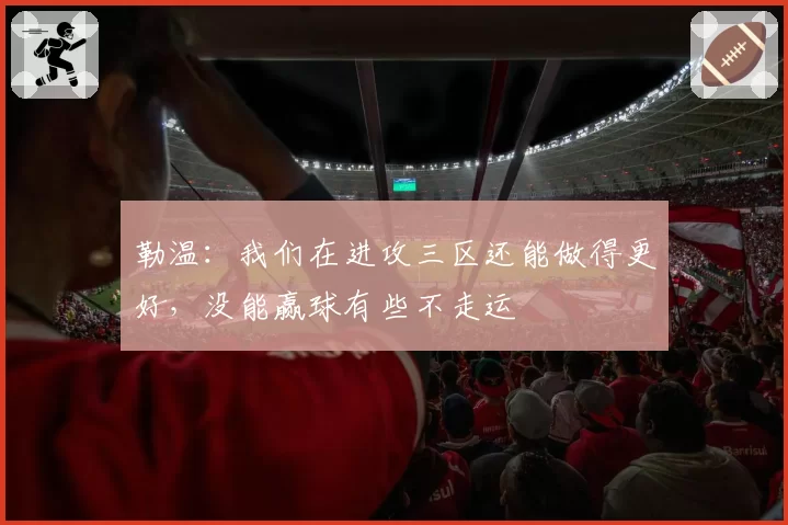 勒温：我们在进攻三区还能做得更好，没能赢球有些不走运