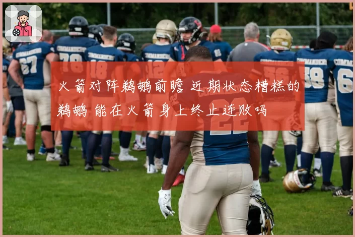 火箭对阵鹈鹕前瞻 近期状态糟糕的鹈鹕 能在火箭身上终止连败吗