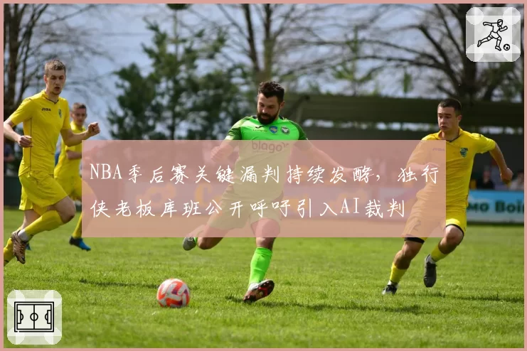 NBA季后赛关键漏判持续发酵,独行侠老板库班公开呼吁引入AI裁判