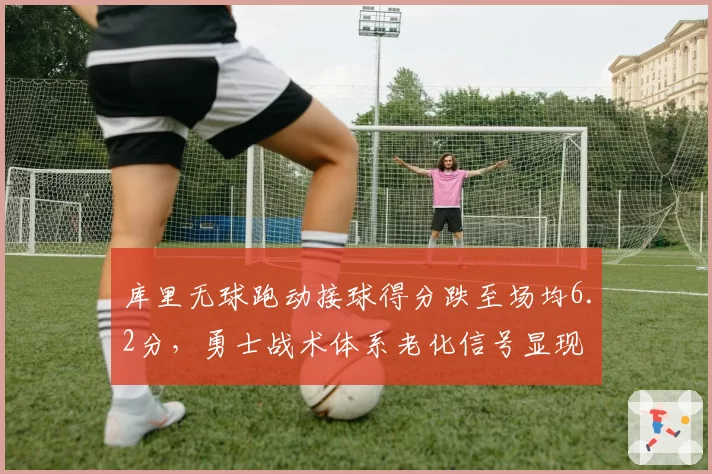 库里无球跑动接球得分跌至场均6.2分，勇士战术体系老化信号显现