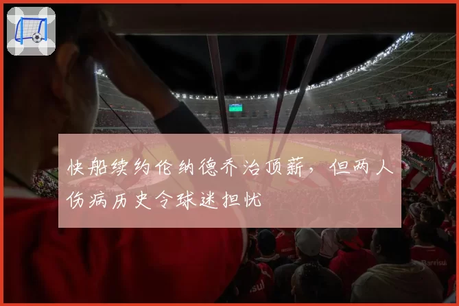 快船续约伦纳德乔治顶薪，但两人伤病历史令球迷担忧