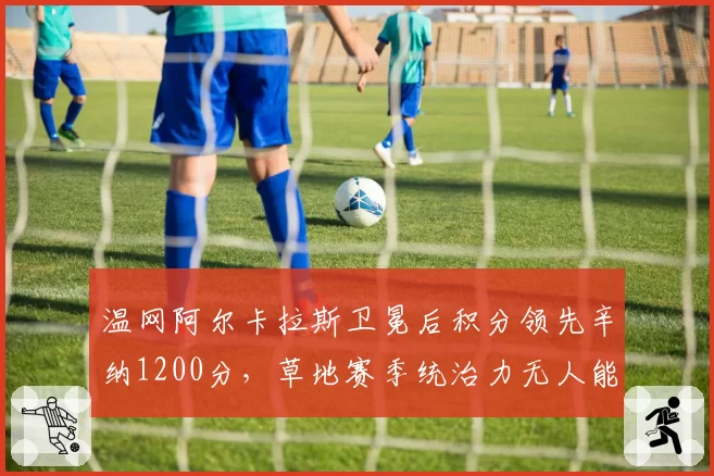 温网阿尔卡拉斯卫冕后积分领先辛纳1200分，草地赛季统治力无人能及