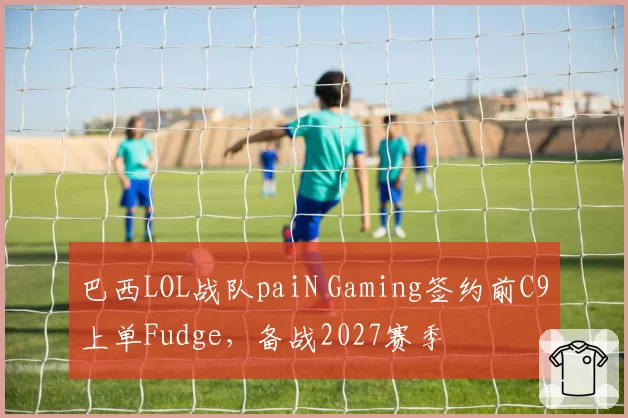 巴西LOL战队paiN Gaming签约前C9上单Fudge，备战2027赛季