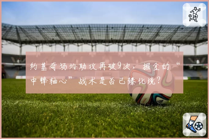 约基奇场均助攻再破9次，掘金的“中锋轴心”战术是否已臻化境？