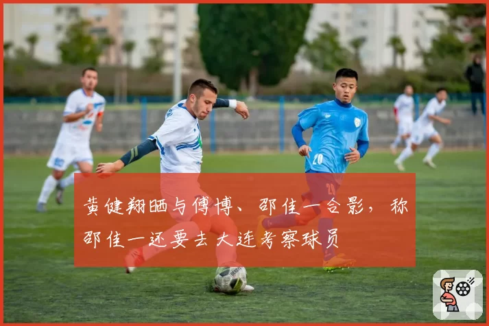 黄健翔晒与傅博、邵佳一合影，称邵佳一还要去大连考察球员