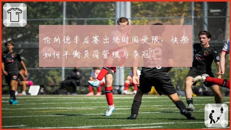 伦纳德季后赛出场时间受限，快船如何平衡负荷管理与争冠？