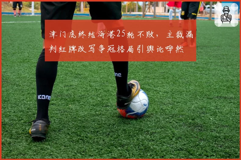 津门虎终结海港25轮不败，主裁漏判红牌改写争冠格局引舆论哗然