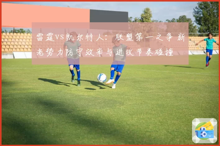 雷霆vs凯尔特人：联盟第一之争 新老势力防守效率与进攻节奏碰撞