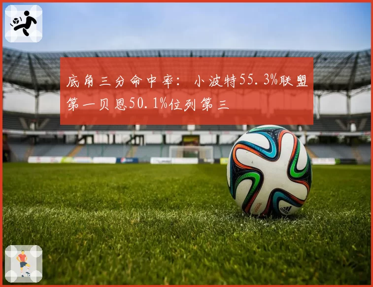 底角三分命中率：小波特55.3%联盟第一贝恩50.1%位列第三