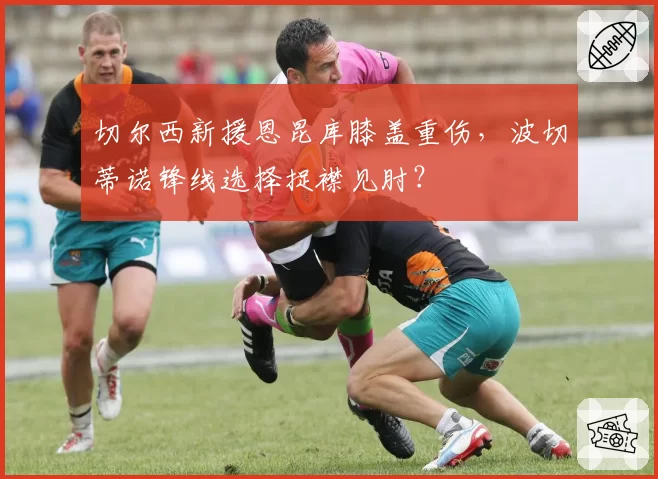 切尔西新援恩昆库膝盖重伤,波切蒂诺锋线选择捉襟见肘?