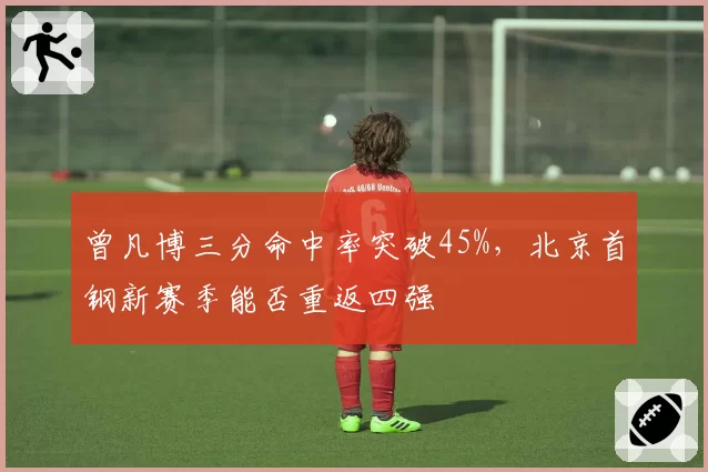 曾凡博三分命中率突破45%，北京首钢新赛季能否重返四强