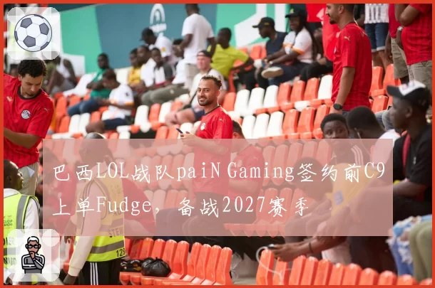 巴西LOL战队paiN Gaming签约前C9上单Fudge，备战2027赛季