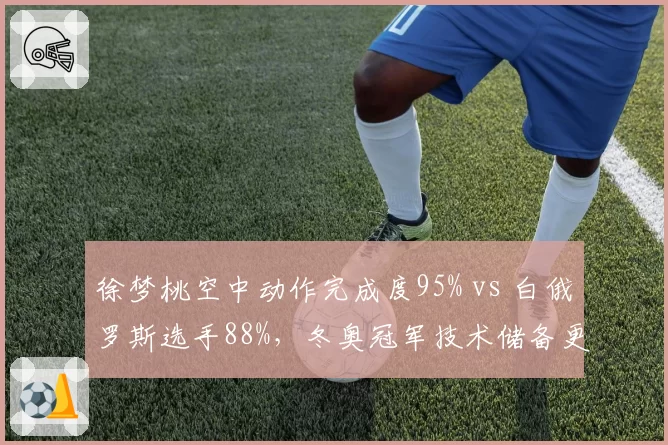 徐梦桃空中动作完成度95% vs 白俄罗斯选手88%,冬奥冠军技术储备更胜一筹