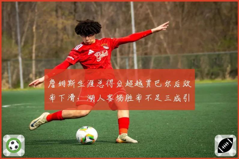 詹姆斯生涯总得分超越贾巴尔后效率下滑，湖人客场胜率不足三成引争议