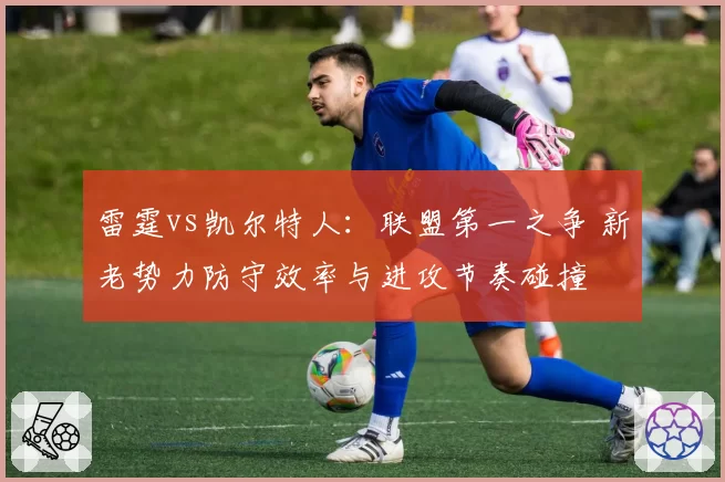 雷霆vs凯尔特人：联盟第一之争 新老势力防守效率与进攻节奏碰撞