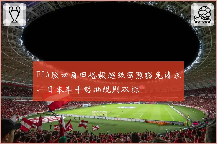 FIA驳回角田裕毅超级驾照豁免请求,日本车手怒批规则双标