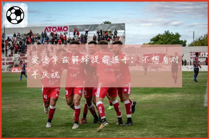 爱德华兹解释提前握手:不想看对手庆祝