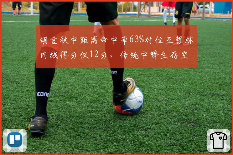 胡金秋中距离命中率63%对位王哲林内线得分仅12分，传统中锋生存空间再引热议