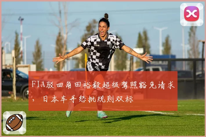 FIA驳回角田裕毅超级驾照豁免请求,日本车手怒批规则双标