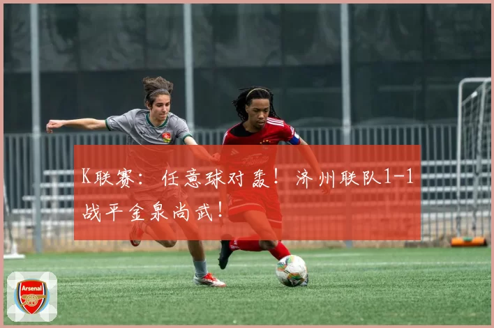 K联赛：任意球对轰！济州联队1-1战平金泉尚武！